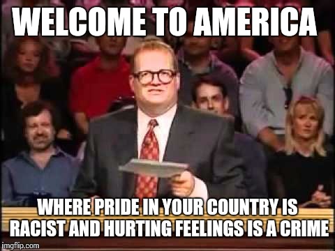 Don't you dare hurt feelings! | WELCOME TO AMERICA; WHERE PRIDE IN YOUR COUNTRY IS RACIST AND HURTING FEELINGS IS A CRIME | image tagged in memes,welcome | made w/ Imgflip meme maker