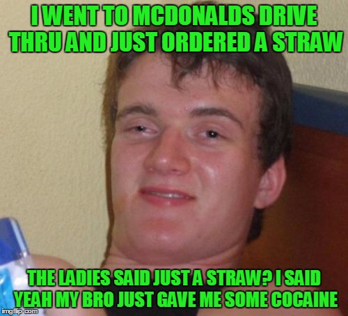 McDonalds drive through customer | I WENT TO MCDONALDS DRIVE THRU AND JUST ORDERED A STRAW; THE LADIES SAID JUST A STRAW? I SAID YEAH MY BRO JUST GAVE ME SOME COCAINE | image tagged in memes,10 guy | made w/ Imgflip meme maker