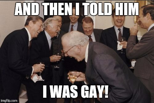 Laughing Men In Suits Meme | AND THEN I TOLD HIM; I WAS GAY! | image tagged in memes,laughing men in suits | made w/ Imgflip meme maker