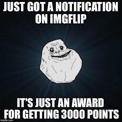 Thanks for giving me 3000 points you are awesome | JUST GOT A NOTIFICATION ON IMGFLIP; IT'S JUST AN AWARD FOR GETTING 3000 POINTS | image tagged in memes,forever alone | made w/ Imgflip meme maker