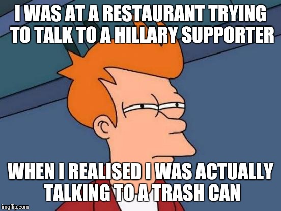 Futurama Fry | I WAS AT A RESTAURANT TRYING TO TALK TO A HILLARY SUPPORTER; WHEN I REALISED I WAS ACTUALLY TALKING TO A TRASH CAN | image tagged in memes,futurama fry,hillary clinton | made w/ Imgflip meme maker