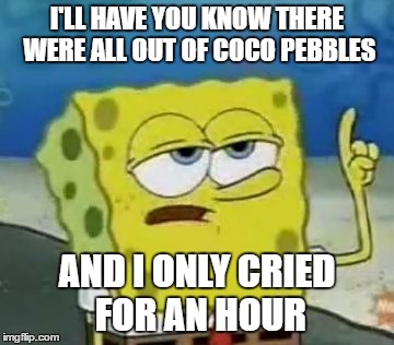 I'll Have You Know Spongebob Meme | I'LL HAVE YOU KNOW THERE WERE ALL OUT OF COCO PEBBLES; AND I ONLY CRIED FOR AN HOUR | image tagged in memes,ill have you know spongebob | made w/ Imgflip meme maker
