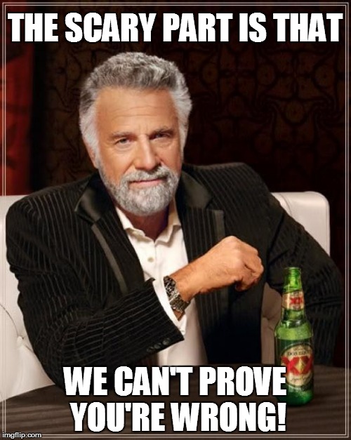 The Most Interesting Man In The World Meme | THE SCARY PART IS THAT WE CAN'T PROVE YOU'RE WRONG! | image tagged in memes,the most interesting man in the world | made w/ Imgflip meme maker