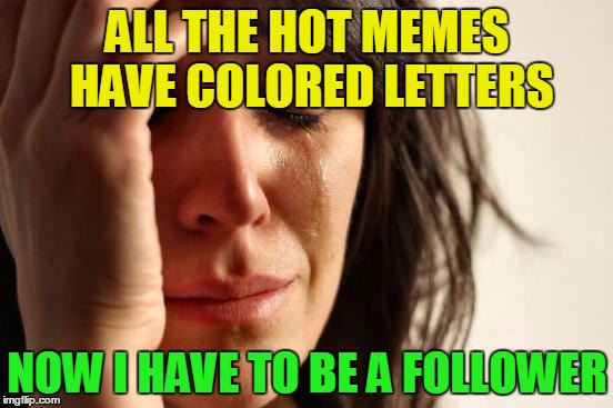First World Problems Meme | ALL THE HOT MEMES HAVE COLORED LETTERS; NOW I HAVE TO BE A FOLLOWER | image tagged in memes,first world problems | made w/ Imgflip meme maker