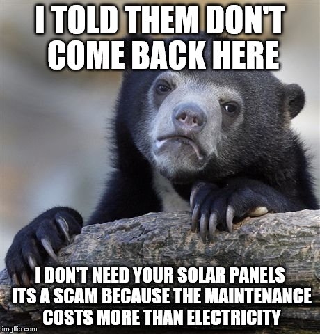 Confession Bear Meme | I TOLD THEM DON'T COME BACK HERE I DON'T NEED YOUR SOLAR PANELS ITS A SCAM BECAUSE THE MAINTENANCE COSTS MORE THAN ELECTRICITY | image tagged in memes,confession bear | made w/ Imgflip meme maker