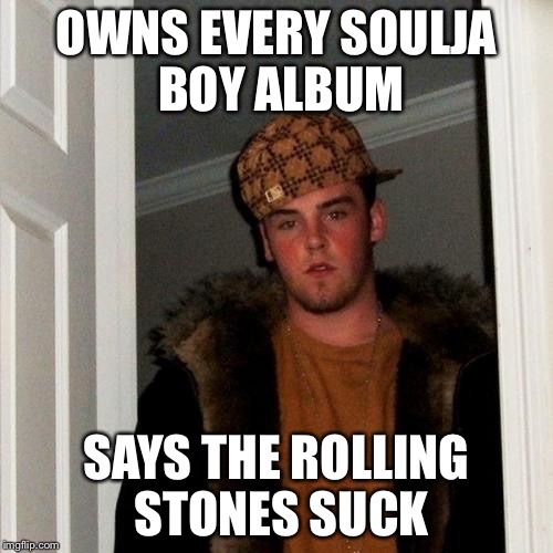 Scumbag Steve | OWNS EVERY SOULJA BOY ALBUM; SAYS THE ROLLING STONES SUCK | image tagged in memes,scumbag steve | made w/ Imgflip meme maker