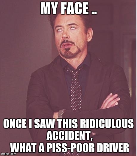 Face You Make Robert Downey Jr Meme | MY FACE .. ONCE I SAW THIS RIDICULOUS ACCIDENT, WHAT A PISS-POOR DRIVER | image tagged in memes,face you make robert downey jr | made w/ Imgflip meme maker