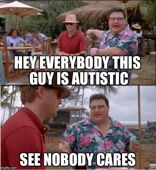See Nobody Cares Meme | HEY EVERYBODY THIS GUY IS AUTISTIC; SEE NOBODY CARES | image tagged in memes,see nobody cares,autism | made w/ Imgflip meme maker