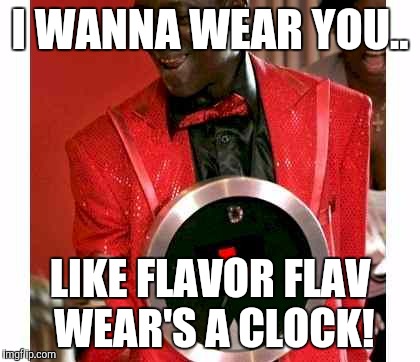 Flavor Flav | I WANNA WEAR YOU.. LIKE FLAVOR FLAV WEAR'S A CLOCK! | image tagged in memes,flavor flav | made w/ Imgflip meme maker