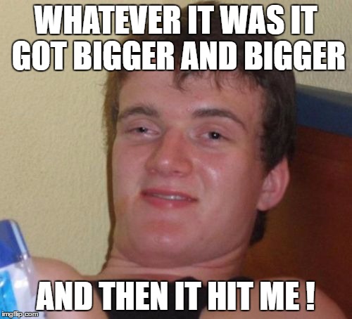 10 Guy Meme | WHATEVER IT WAS IT GOT BIGGER AND BIGGER AND THEN IT HIT ME ! | image tagged in memes,10 guy | made w/ Imgflip meme maker