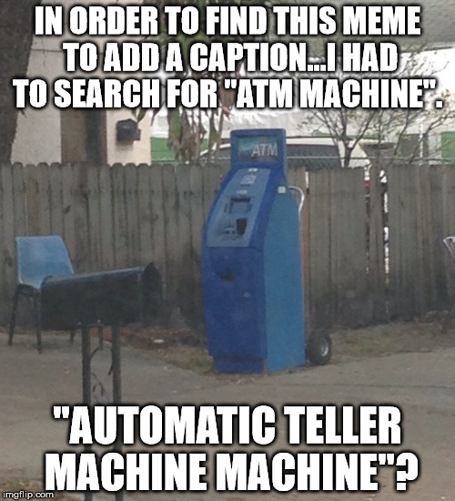 AUTOMATIC TELLER MACHINE MACHINE | IN ORDER TO FIND THIS MEME TO ADD A CAPTION...I HAD TO SEARCH FOR "ATM MACHINE". "AUTOMATIC TELLER MACHINE MACHINE"? | image tagged in redneck atm machine,redundant,atm | made w/ Imgflip meme maker