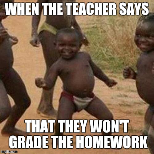 Third World Success Kid | WHEN THE TEACHER SAYS; THAT THEY WON'T GRADE THE HOMEWORK | image tagged in memes,third world success kid | made w/ Imgflip meme maker