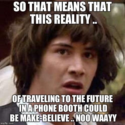 Conspiracy Keanu Meme | SO THAT MEANS THAT THIS REALITY .. OF TRAVELING TO THE FUTURE IN A PHONE BOOTH COULD BE MAKE-BELIEVE .. NOO WAAYY | image tagged in memes,conspiracy keanu | made w/ Imgflip meme maker