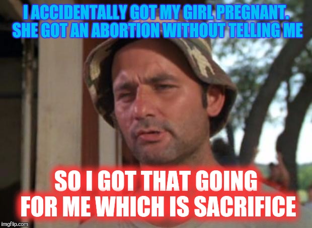 Dad has no say | I ACCIDENTALLY GOT MY GIRL PREGNANT. SHE GOT AN ABORTION WITHOUT TELLING ME; SO I GOT THAT GOING FOR ME WHICH IS SACRIFICE | image tagged in memes,so i got that goin for me which is nice | made w/ Imgflip meme maker
