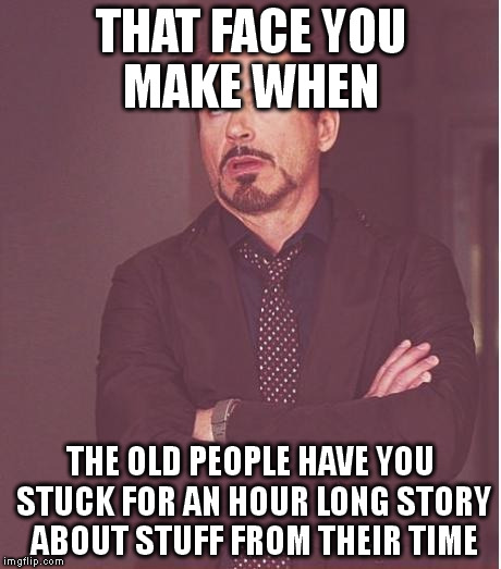Face You Make Robert Downey Jr Meme | THAT FACE YOU MAKE WHEN; THE OLD PEOPLE HAVE YOU STUCK FOR AN HOUR LONG STORY ABOUT STUFF FROM THEIR TIME | image tagged in memes,face you make robert downey jr | made w/ Imgflip meme maker