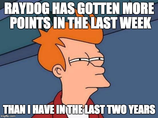 Futurama Fry Meme | RAYDOG HAS GOTTEN MORE POINTS IN THE LAST WEEK; THAN I HAVE IN THE LAST TWO YEARS | image tagged in memes,futurama fry | made w/ Imgflip meme maker
