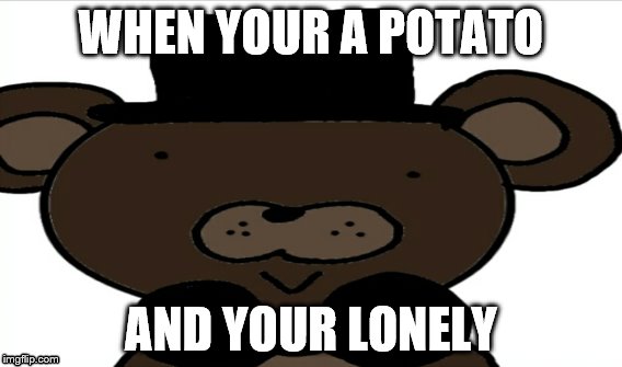 When your a potato | WHEN YOUR A POTATO; AND YOUR LONELY | image tagged in memes,fnaf | made w/ Imgflip meme maker