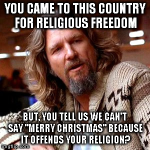 Confused Lebowski | YOU CAME TO THIS COUNTRY FOR RELIGIOUS FREEDOM; BUT, YOU TELL US WE CAN'T SAY "MERRY CHRISTMAS" BECAUSE IT OFFENDS YOUR RELIGION? | image tagged in memes,confused lebowski | made w/ Imgflip meme maker
