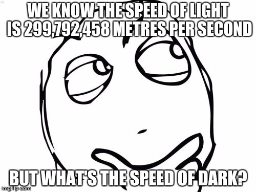 Question Rage Face | WE KNOW THE SPEED OF LIGHT IS 299,792,458 METRES PER SECOND; BUT WHAT'S THE SPEED OF DARK? | image tagged in memes,question rage face | made w/ Imgflip meme maker