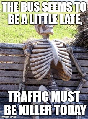 Waiting Skeleton Meme | THE BUS SEEMS TO BE A LITTLE LATE, TRAFFIC MUST BE KILLER TODAY | image tagged in memes,waiting skeleton | made w/ Imgflip meme maker