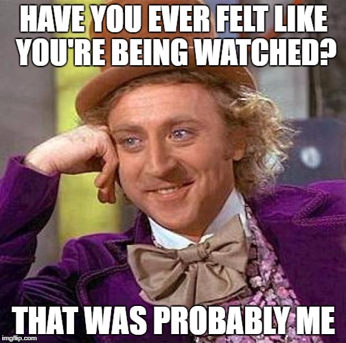 Creepy Condescending Wonka Meme | HAVE YOU EVER FELT LIKE YOU'RE BEING WATCHED? THAT WAS PROBABLY ME | image tagged in memes,creepy condescending wonka | made w/ Imgflip meme maker