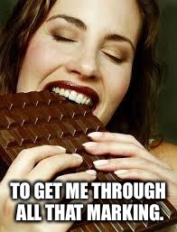 Chocolate | TO GET ME THROUGH ALL THAT MARKING. | image tagged in chocolate | made w/ Imgflip meme maker