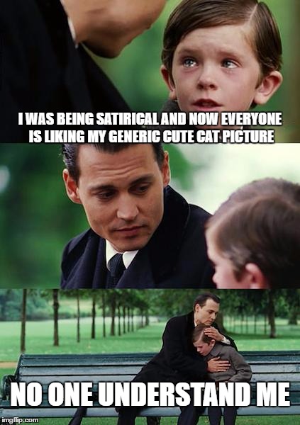 Finding Neverland | I WAS BEING SATIRICAL AND NOW EVERYONE IS LIKING MY GENERIC CUTE CAT PICTURE; NO ONE UNDERSTAND ME | image tagged in memes,finding neverland | made w/ Imgflip meme maker