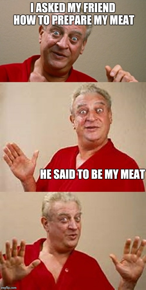 bad pun Dangerfield  | I ASKED MY FRIEND HOW TO PREPARE MY MEAT; HE SAID TO BE MY MEAT | image tagged in bad pun dangerfield | made w/ Imgflip meme maker