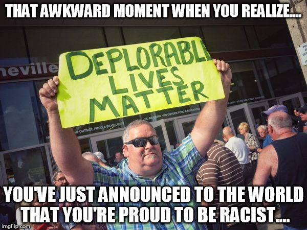 deplorable | THAT AWKWARD MOMENT WHEN YOU REALIZE.... YOU'VE JUST ANNOUNCED TO THE WORLD THAT YOU'RE PROUD TO BE RACIST.... | image tagged in deplorable,trump,supporter,election,racist | made w/ Imgflip meme maker