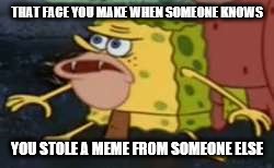 Spongegar | THAT FACE YOU MAKE WHEN SOMEONE KNOWS; YOU STOLE A MEME FROM SOMEONE ELSE | image tagged in memes,spongegar | made w/ Imgflip meme maker