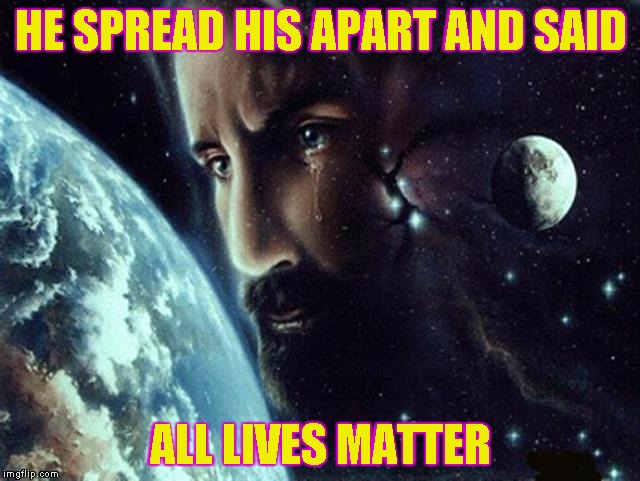 HE SPREAD HIS APART AND SAID; ALL LIVES MATTER | image tagged in jesus weeps | made w/ Imgflip meme maker