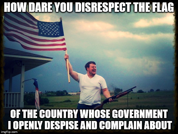 Flag-Waver | HOW DARE YOU DISRESPECT THE FLAG; OF THE COUNTRY WHOSE GOVERNMENT I OPENLY DESPISE AND COMPLAIN ABOUT | image tagged in memes,funny,american flag,government | made w/ Imgflip meme maker