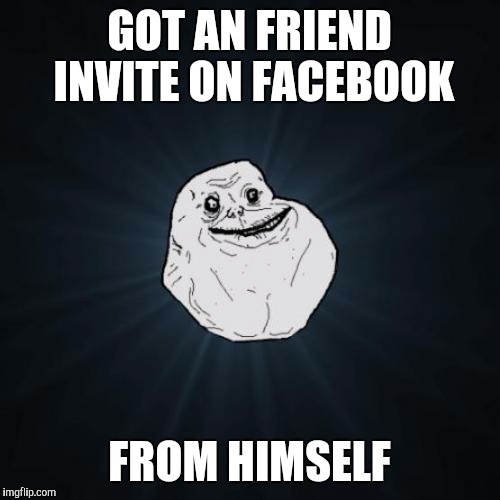 Forever Alone | GOT AN FRIEND INVITE ON FACEBOOK; FROM HIMSELF | image tagged in memes,forever alone | made w/ Imgflip meme maker