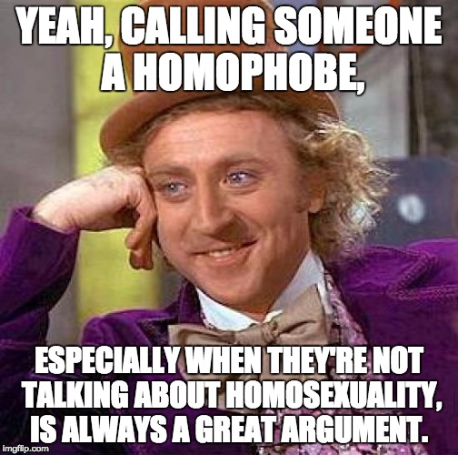 #SJW copouts | YEAH, CALLING SOMEONE A HOMOPHOBE, ESPECIALLY WHEN THEY'RE NOT TALKING ABOUT HOMOSEXUALITY, IS ALWAYS A GREAT ARGUMENT. | image tagged in memes,creepy condescending wonka,homophobe,sjw,conservative | made w/ Imgflip meme maker