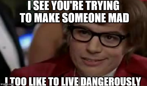 I SEE YOU'RE TRYING TO MAKE SOMEONE MAD I TOO LIKE TO LIVE DANGEROUSLY | made w/ Imgflip meme maker