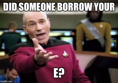 Picard Wtf Meme | DID SOMEONE BORROW YOUR E? | image tagged in memes,picard wtf | made w/ Imgflip meme maker