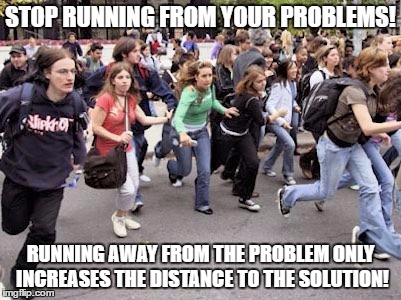 Running Students | STOP RUNNING FROM YOUR PROBLEMS! RUNNING AWAY FROM THE PROBLEM ONLY INCREASES THE DISTANCE TO THE SOLUTION! | image tagged in running students | made w/ Imgflip meme maker