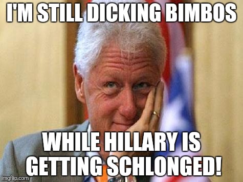 smiling bill clinton | I'M STILL DICKING BIMBOS; WHILE HILLARY IS GETTING SCHLONGED! | image tagged in smiling bill clinton | made w/ Imgflip meme maker