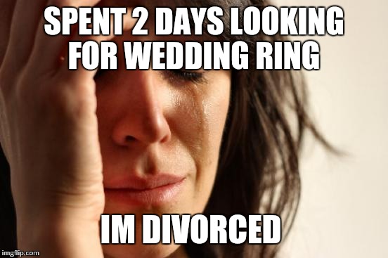 First World Problems Meme | SPENT 2 DAYS LOOKING FOR WEDDING RING; IM DIVORCED | image tagged in memes,first world problems | made w/ Imgflip meme maker