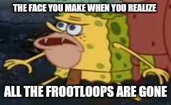 Spongegar |  THE FACE YOU MAKE WHEN YOU REALIZE; ALL THE FROOTLOOPS ARE GONE | image tagged in memes,spongegar | made w/ Imgflip meme maker