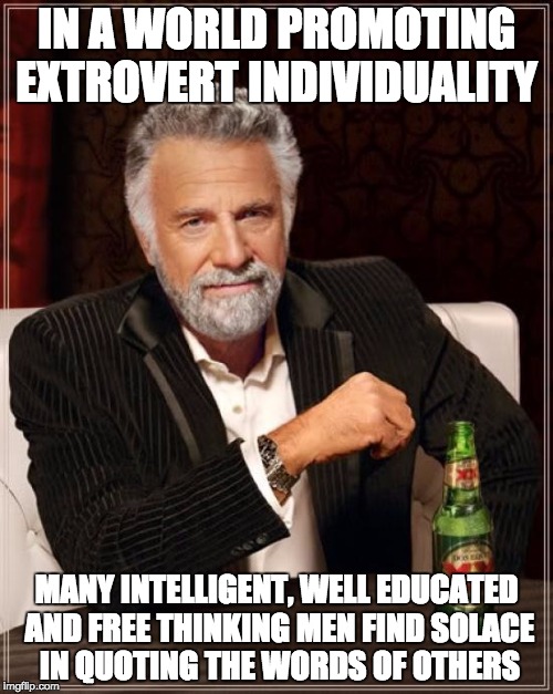 The Most Interesting Man In The World | IN A WORLD PROMOTING EXTROVERT INDIVIDUALITY; MANY INTELLIGENT, WELL EDUCATED AND FREE THINKING MEN FIND SOLACE IN QUOTING THE WORDS OF OTHERS | image tagged in memes,the most interesting man in the world | made w/ Imgflip meme maker