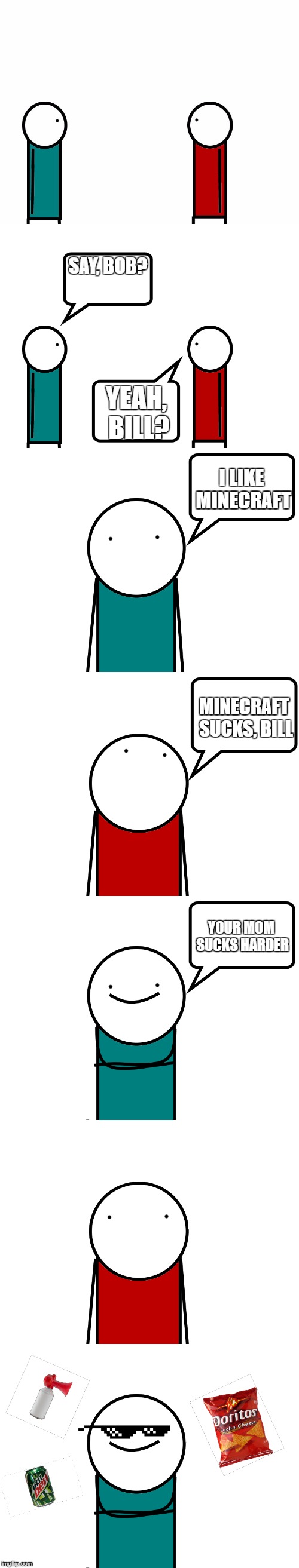 Xtreme Comeback | SAY, BOB? YEAH, BILL? I LIKE MINECRAFT; MINECRAFT SUCKS, BILL; YOUR MOM SUCKS HARDER | image tagged in comeback | made w/ Imgflip meme maker