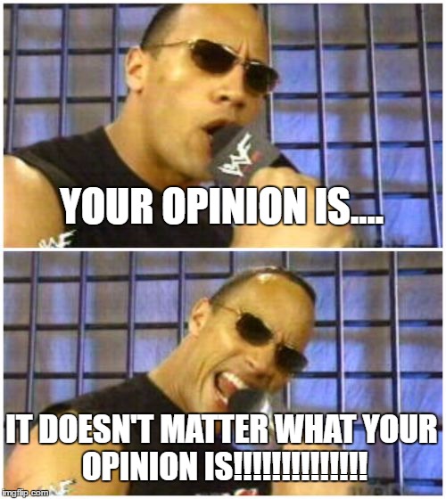 The Rock It Doesn't Matter Meme | YOUR OPINION IS.... IT DOESN'T MATTER WHAT YOUR OPINION IS!!!!!!!!!!!!!! | image tagged in memes,the rock it doesnt matter | made w/ Imgflip meme maker