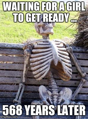 Waiting Skeleton | WAITING FOR A GIRL TO GET READY ... 568 YEARS LATER | image tagged in memes,waiting skeleton | made w/ Imgflip meme maker
