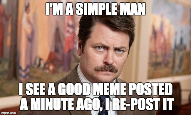 I'm a simple man | I'M A SIMPLE MAN; I SEE A GOOD MEME POSTED A MINUTE AGO,
I RE-POST IT | image tagged in i'm a simple man | made w/ Imgflip meme maker