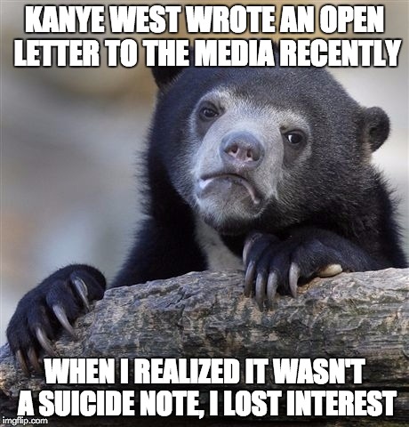 Confession Bear | KANYE WEST WROTE AN OPEN LETTER TO THE MEDIA RECENTLY; WHEN I REALIZED IT WASN'T A SUICIDE NOTE, I LOST INTEREST | image tagged in memes,confession bear,kanye west | made w/ Imgflip meme maker