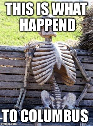 Waiting Skeleton | THIS IS WHAT HAPPEND; TO COLUMBUS | image tagged in memes,waiting skeleton | made w/ Imgflip meme maker