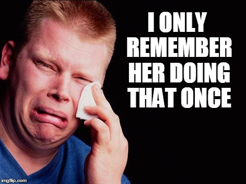 cry | I ONLY REMEMBER HER DOING THAT ONCE | image tagged in cry | made w/ Imgflip meme maker