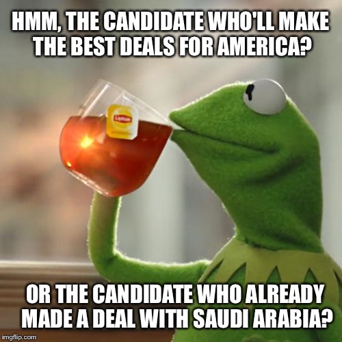 Deplorable or Deploarable? | HMM, THE CANDIDATE WHO'LL MAKE THE BEST DEALS FOR AMERICA? OR THE CANDIDATE WHO ALREADY MADE A DEAL WITH SAUDI ARABIA? | image tagged in memes,but thats none of my business,kermit the frog | made w/ Imgflip meme maker
