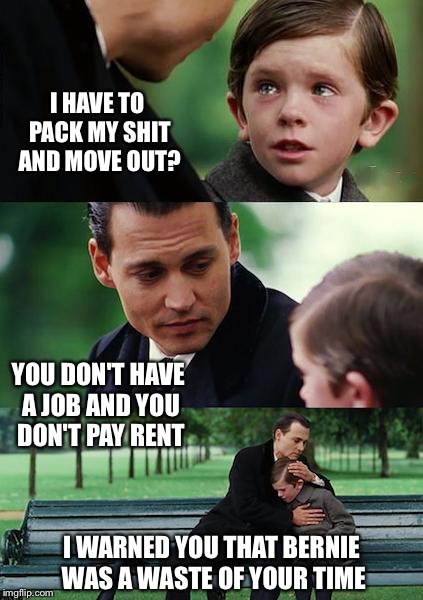 Finding Neverland Meme | I HAVE TO PACK MY SHIT AND MOVE OUT? YOU DON'T HAVE A JOB AND YOU DON'T PAY RENT I WARNED YOU THAT BERNIE WAS A WASTE OF YOUR TIME | image tagged in memes,finding neverland | made w/ Imgflip meme maker
